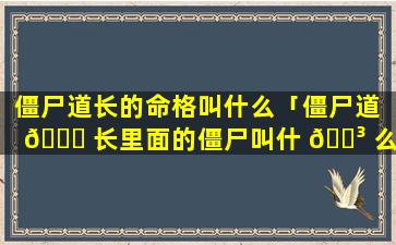 僵尸道长的命格叫什么「僵尸道 🐎 长里面的僵尸叫什 🌳 么」